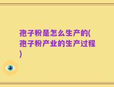 孢子粉是怎么生产的(孢子粉产业的生产过程)