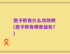 孢子粉有什么功效啊 (孢子粉有哪些益处？)