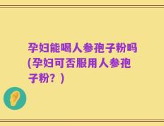 孕妇能喝人参孢子粉吗(孕妇可否服用人参孢子粉？)
