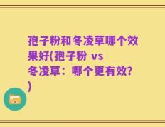 孢子粉和冬凌草哪个效果好(孢子粉 vs 冬凌草：哪个更有效？)
