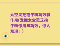 太空灵芝孢子粉功效和作用(发掘太空灵芝孢子粉作用与功效，惊人发现！)
