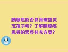 胰腺癌能否食用破壁灵芝孢子粉？了解胰腺癌患者的营养补充方案？