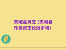 天峨县灵芝 (天峨县珍贵灵芝抢滩市场)
