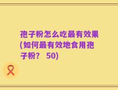 孢子粉怎么吃最有效果(如何最有效地食用孢子粉？ 50)