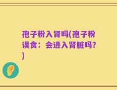 孢子粉入肾吗(孢子粉误食：会进入肾脏吗？)