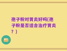 孢子粉对胃炎好吗(孢子粉是否适合治疗胃炎？)
