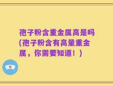 孢子粉含重金属高是吗(孢子粉含有高量重金属，你需要知道！)
