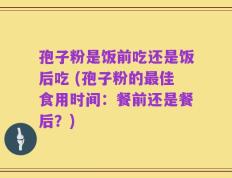 孢子粉是饭前吃还是饭后吃 (孢子粉的最佳食用时间：餐前还是餐后？)