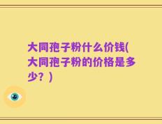 大同孢子粉什么价钱(大同孢子粉的价格是多少？)