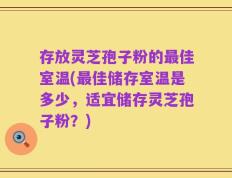 存放灵芝孢子粉的最佳室温(最佳储存室温是多少，适宜储存灵芝孢子粉？)
