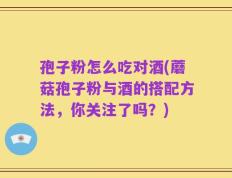 孢子粉怎么吃对酒(蘑菇孢子粉与酒的搭配方法，你关注了吗？)