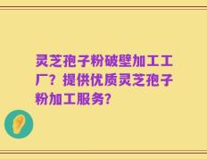 灵芝孢子粉破壁加工工厂？提供优质灵芝孢子粉加工服务？