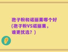 孢子粉和诺丽果哪个好(孢子粉VS诺丽果，谁更优选？)
