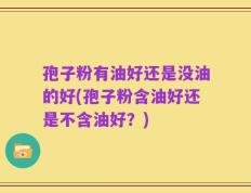 孢子粉有油好还是没油的好(孢子粉含油好还是不含油好？)