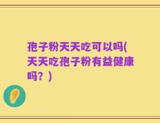 孢子粉天天吃可以吗(天天吃孢子粉有益健康吗？)