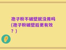 孢子粉不破壁就没用吗(孢子粉破壁后更有效？)