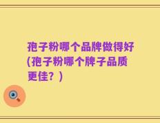 孢子粉哪个品牌做得好(孢子粉哪个牌子品质更佳？)