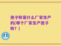 孢子粉是什么厂家生产的(哪个厂家生产孢子粉？)
