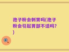孢子粉会刺胃吗(孢子粉会引起胃部不适吗？)