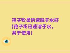 孢子粉是快速融于水好(孢子粉迅速溶于水，易于使用)