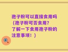 孢子粉可以直接食用吗 (孢子粉可否食用？了解一下食用孢子粉的注意事项！)