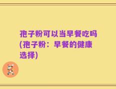 孢子粉可以当早餐吃吗(孢子粉：早餐的健康选择)