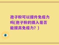 孢子粉可以提升免疫力吗(孢子粉的摄入是否能提高免疫力？)