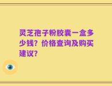 灵芝孢子粉胶囊一盒多少钱？价格查询及购买建议？