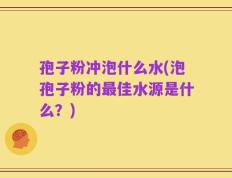 孢子粉冲泡什么水(泡孢子粉的最佳水源是什么？)