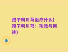 孢子粉川芎治疗什么(孢子粉川芎：功效与用途)
