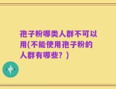 孢子粉哪类人群不可以用(不能使用孢子粉的人群有哪些？)