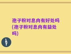 孢子粉对息肉有好处吗(孢子粉对息肉有益处吗)