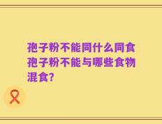 孢子粉不能同什么同食孢子粉不能与哪些食物混食？
