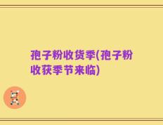 孢子粉收货季(孢子粉收获季节来临)