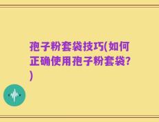 孢子粉套袋技巧(如何正确使用孢子粉套袋？)