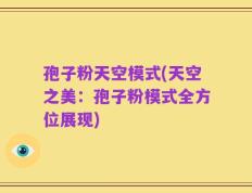 孢子粉天空模式(天空之美：孢子粉模式全方位展现)