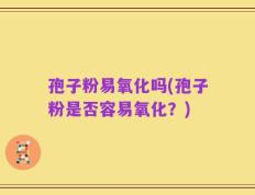 孢子粉易氧化吗(孢子粉是否容易氧化？)