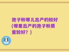 孢子粉哪儿出产的较好(哪里出产的孢子粉质量较好？)