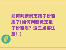 如何判断灵芝孢子粉变质了(如何判断灵芝孢子粉变质？这三点要注意！)