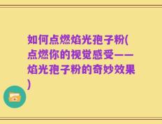 如何点燃焰光孢子粉(点燃你的视觉感受——焰光孢子粉的奇妙效果)