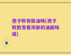 孢子粉有股油味(孢子粉散发着浓郁的油腻味道)