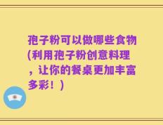 孢子粉可以做哪些食物(利用孢子粉创意料理，让你的餐桌更加丰富多彩！)