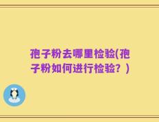 孢子粉去哪里检验(孢子粉如何进行检验？)