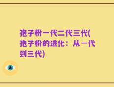 孢子粉一代二代三代(孢子粉的进化：从一代到三代)
