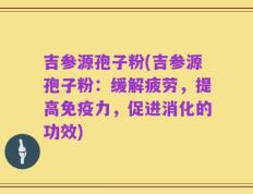 吉参源孢子粉(吉参源孢子粉：缓解疲劳，提高免疫力，促进消化的功效)