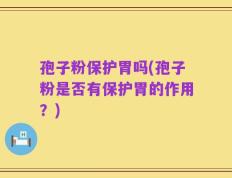孢子粉保护胃吗(孢子粉是否有保护胃的作用？)