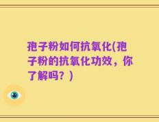 孢子粉如何抗氧化(孢子粉的抗氧化功效，你了解吗？)