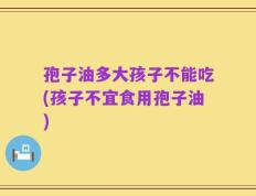 孢子油多大孩子不能吃(孩子不宜食用孢子油)