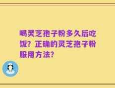 喝灵芝孢子粉多久后吃饭？正确的灵芝孢子粉服用方法？