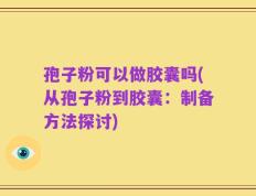 孢子粉可以做胶囊吗(从孢子粉到胶囊：制备方法探讨)